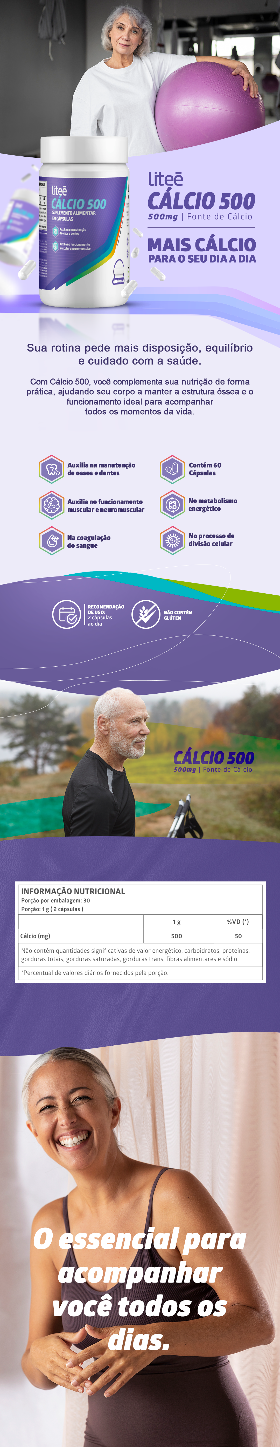 O carbonato de cálcio é um dos minerais mais importantes para o organismo, participando de diversas funções essenciais para o dia a dia. Por isso, manter uma ingestão adequada desse nutriente faz parte de uma rotina de cuidados com a saúde. O Cálcio 500 Liteê foi desenvolvido para complementar a alimentação com 500 mg de cálcio por porção, contribuindo para a manutenção de ossos e dentes, além de auxiliar no funcionamento muscular e neuromuscular, na coagulação do sangue, no metabolismo energético e no processo de divisão celular. Sua fórmula oferece praticidade para complementar a rotina com apenas 2 cápsulas ao dia. Fonte de Cálcio, 500 mg por porção, Auxilia na manutenção de ossos e dentes, 2 cápsulas ao dia, Não contém glúten. O QUE FAZ PARTE DA FÓRMULA? Cálcio: O cálcio é um mineral essencial que participa de diversas funções importantes do organismo e deve fazer parte de uma alimentação equilibrada. O cálcio auxilia na manutenção de ossos e dentes. O cálcio auxilia no funcionamento muscular e neuromuscular.O cálcio auxilia na coagulação do sangue e participa de importantes processos fisiológicos.O cálcio auxilia no metabolismo energético e no processo de divisão celular.O Cálcio 500 Liteê foi desenvolvido para complementar a alimentação com um mineral essencial para o organismo, oferecendo praticidade para fazer parte da sua rotina diária.